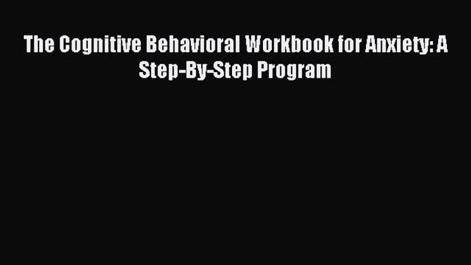 Download The Cognitive Behavioral Workbook for Anxiety: A Step-By-Step Program Ebook Free