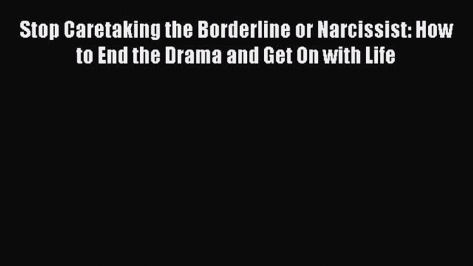 Read Stop Caretaking the Borderline or Narcissist: How to End the Drama and Get On with Life