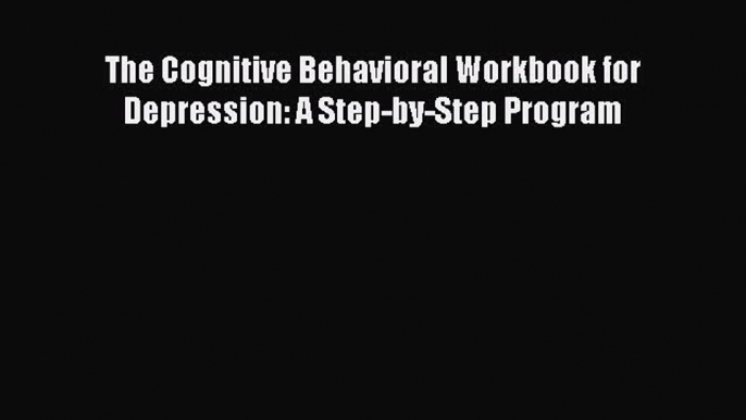 Read The Cognitive Behavioral Workbook for Depression: A Step-by-Step Program Ebook Free