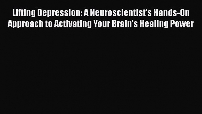 Read Lifting Depression: A Neuroscientist's Hands-On Approach to Activating Your Brain's Healing