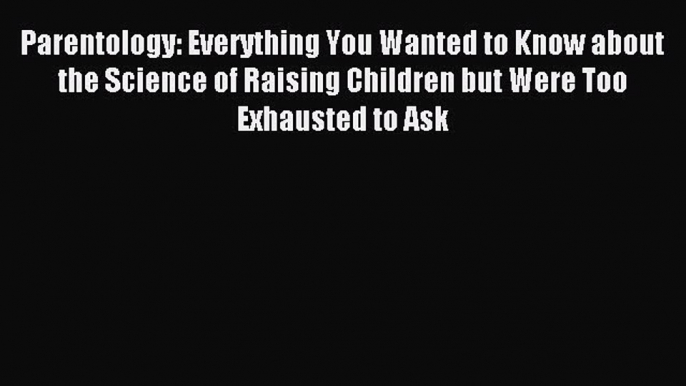 Download Parentology: Everything You Wanted to Know about the Science of Raising Children but