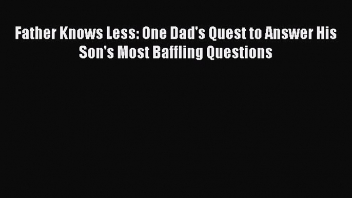 PDF Father Knows Less: One Dad's Quest to Answer His Son's Most Baffling Questions Free Books