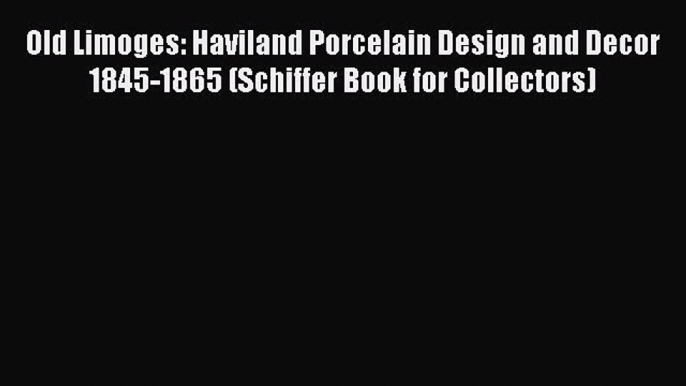 Read Old Limoges: Haviland Porcelain Design and Decor 1845-1865 (Schiffer Book for Collectors)