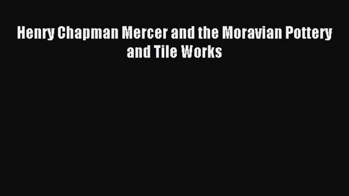 Read Henry Chapman Mercer and the Moravian Pottery and Tile Works Ebook Free