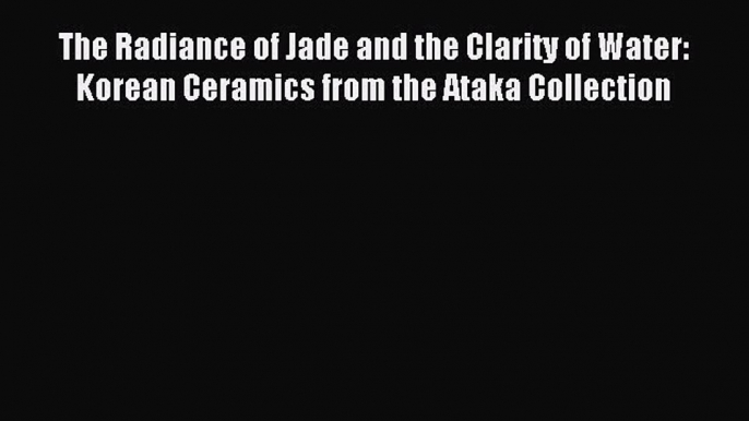 Read The Radiance of Jade and the Clarity of Water: Korean Ceramics from the Ataka Collection