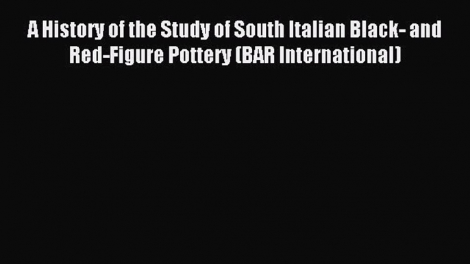 Read A History of the Study of South Italian Black- and Red-Figure Pottery (BAR International)