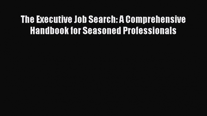 Download The Executive Job Search: A Comprehensive Handbook for Seasoned Professionals  Read