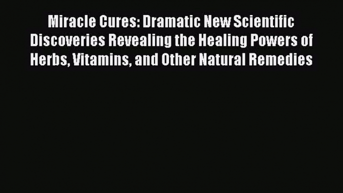 READ FREE E-books Miracle Cures: Dramatic New Scientific Discoveries Revealing the Healing