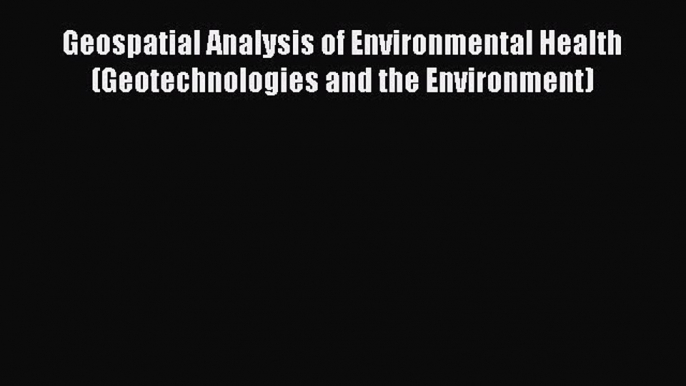 Read Geospatial Analysis of Environmental Health (Geotechnologies and the Environment) Ebook