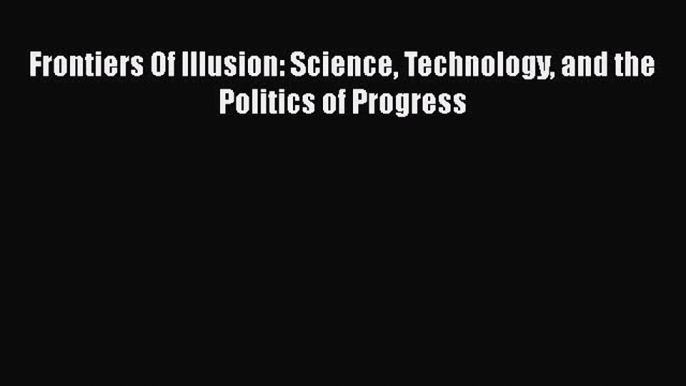 Download Frontiers Of Illusion: Science Technology and the Politics of Progress  EBook