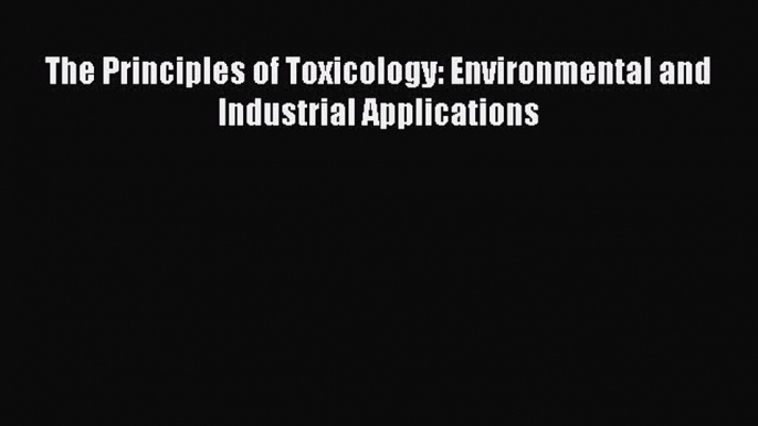 Download The Principles of Toxicology: Environmental and Industrial Applications Ebook Free