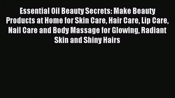 READ book Essential Oil Beauty Secrets: Make Beauty Products at Home for Skin Care Hair Care