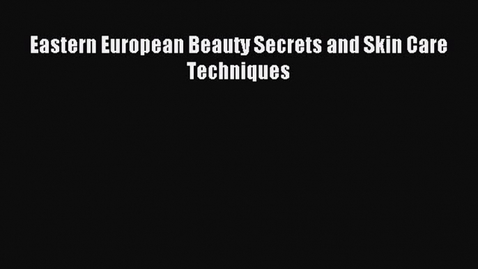 Downlaod Full [PDF] Free Eastern European Beauty Secrets and Skin Care Techniques Full Free