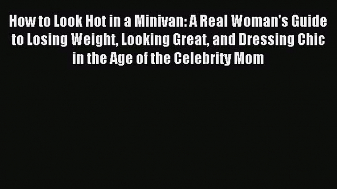 READ FREE E-books How to Look Hot in a Minivan: A Real Woman's Guide to Losing Weight Looking