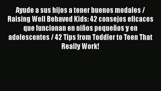 PDF Ayude a sus hijos a tener buenos modales / Raising Well Behaved Kids: 42 consejos eficaces