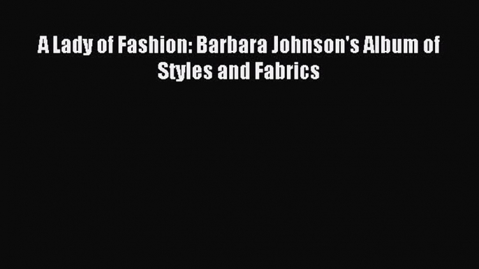 READ book A Lady of Fashion: Barbara Johnson's Album of Styles and Fabrics Free Online