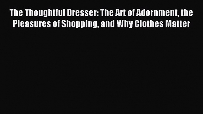 READ book The Thoughtful Dresser: The Art of Adornment the Pleasures of Shopping and Why Clothes