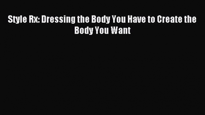 FREE EBOOK ONLINE Style Rx: Dressing the Body You Have to Create the Body You Want Full Free