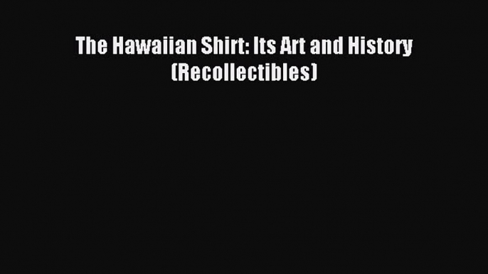 READ book The Hawaiian Shirt: Its Art and History (Recollectibles) Free Online