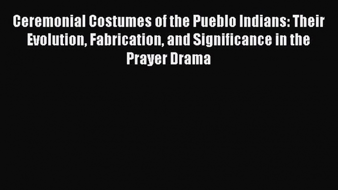 READ book Ceremonial Costumes of the Pueblo Indians: Their Evolution Fabrication and Significance