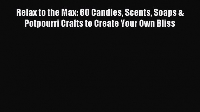 READ FREE E-books Relax to the Max: 60 Candles Scents Soaps & Potpourri Crafts to Create Your