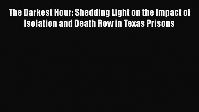 Read The Darkest Hour: Shedding Light on the Impact of Isolation and Death Row in Texas Prisons