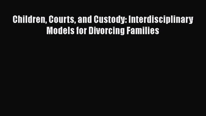 Read Children Courts and Custody: Interdisciplinary Models for Divorcing Families Ebook Free