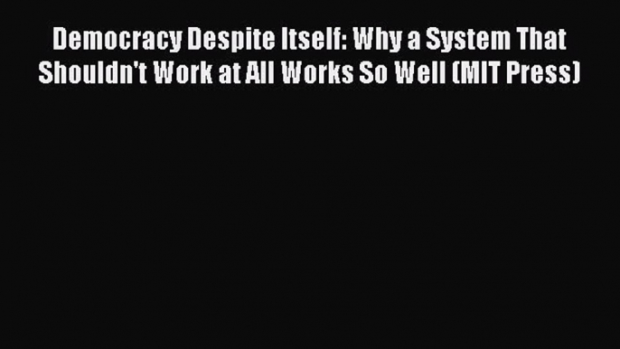 Read Democracy Despite Itself: Why a System That Shouldn't Work at All Works So Well (MIT Press)