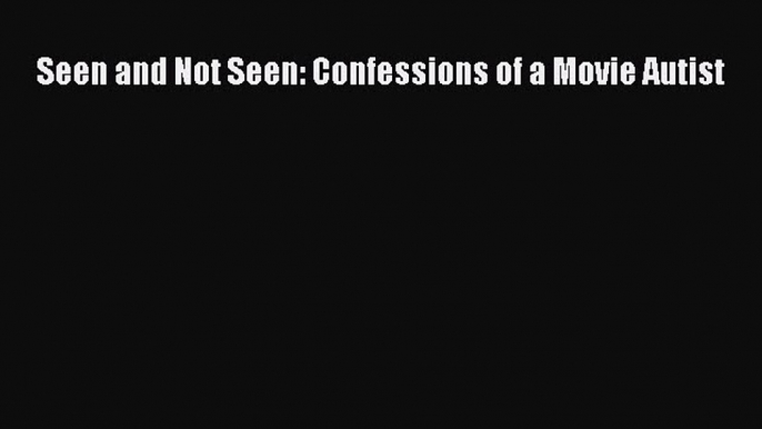 Download Seen and Not Seen: Confessions of a Movie Autist Ebook Free