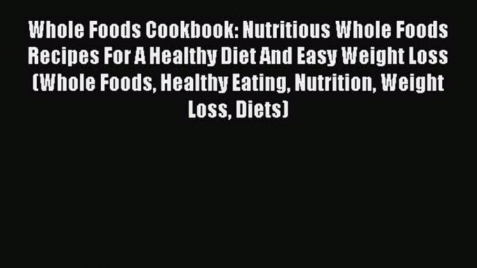 [PDF] Whole Foods Cookbook: Nutritious Whole Foods Recipes For A Healthy Diet And Easy Weight