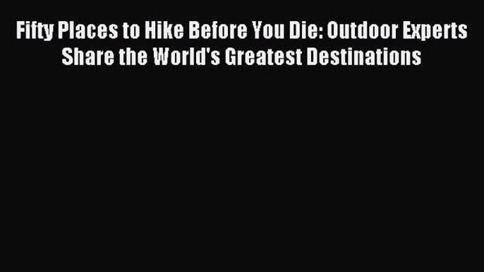 Download Fifty Places to Hike Before You Die: Outdoor Experts Share the World's Greatest Destinations