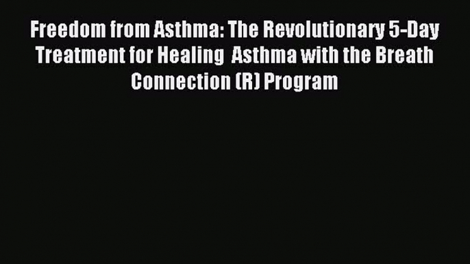 Free Full [PDF] Downlaod Freedom from Asthma: The Revolutionary 5-Day Treatment for Healing