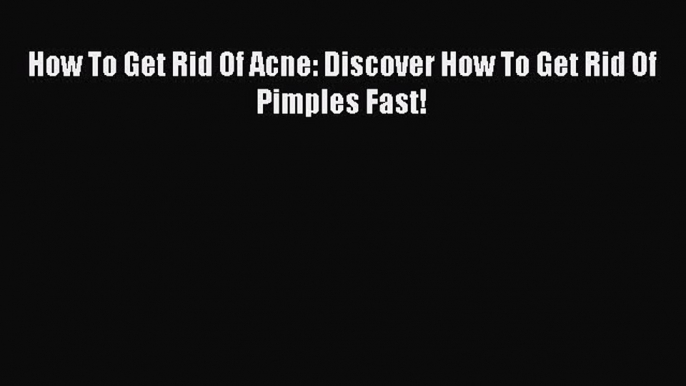 DOWNLOAD FREE E-books How To Get Rid Of Acne: Discover How To Get Rid Of Pimples Fast!# Full