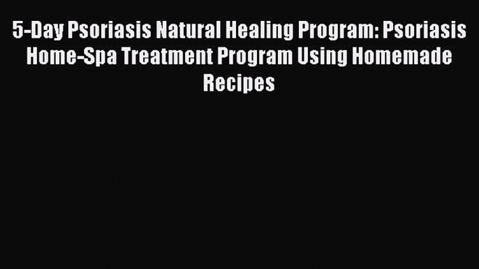 READ book 5-Day Psoriasis Natural Healing Program: Psoriasis Home-Spa Treatment Program Using