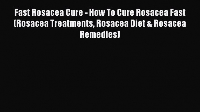 DOWNLOAD FREE E-books Fast Rosacea Cure - How To Cure Rosacea Fast (Rosacea Treatments Rosacea