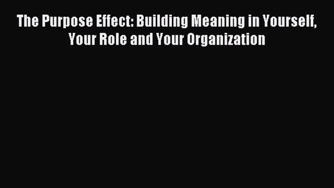 Read hereThe Purpose Effect: Building Meaning in Yourself Your Role and Your Organization