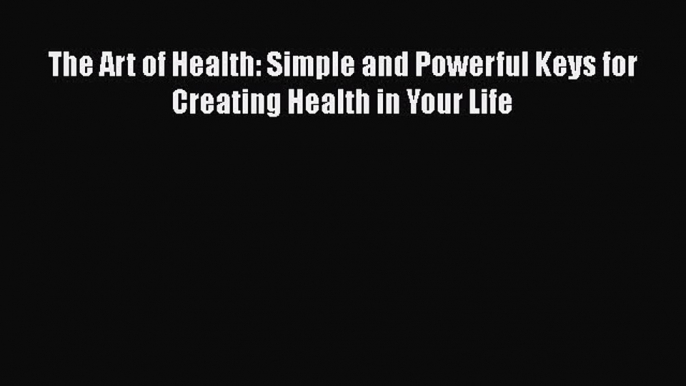 PDF The Art of Health: Simple and Powerful Keys for Creating Health in Your Life PDF Free