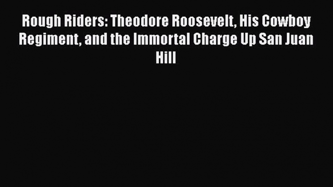 [Download] Rough Riders: Theodore Roosevelt His Cowboy Regiment and the Immortal Charge Up