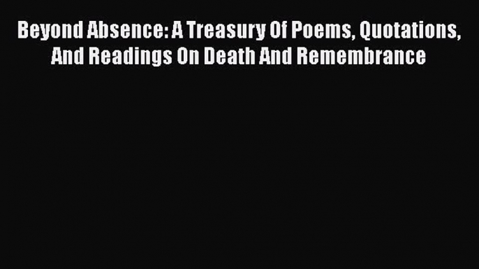 Download Beyond Absence: A Treasury Of Poems Quotations And Readings On Death And Remembrance