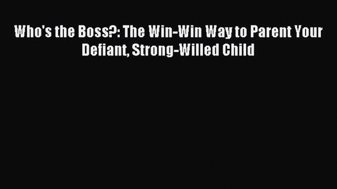 Download Who's the Boss?: The Win-Win Way to Parent Your Defiant Strong-Willed Child Ebook