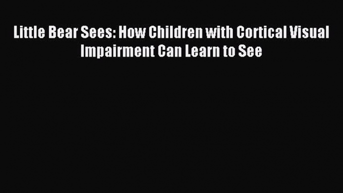 Download Little Bear Sees: How Children with Cortical Visual Impairment Can Learn to See PDF