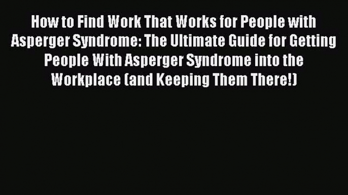 Read How to Find Work That Works for People with Asperger Syndrome: The Ultimate Guide for