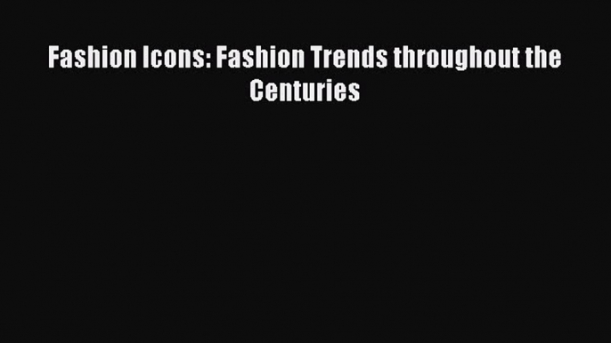 READ book Fashion Icons: Fashion Trends throughout the Centuries Full E-Book