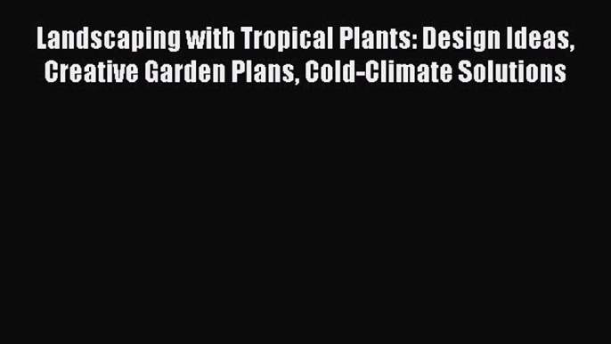 Read Landscaping with Tropical Plants: Design Ideas Creative Garden Plans Cold-Climate Solutions