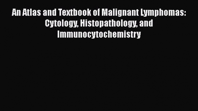 Read An Atlas and Textbook of Malignant Lymphomas: Cytology Histopathology and Immunocytochemistry