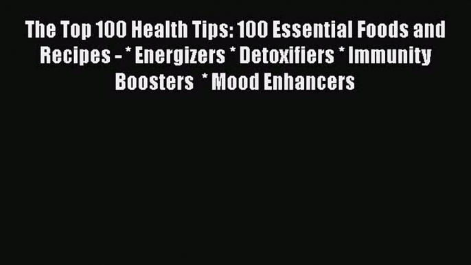 Read The Top 100 Health Tips: 100 Essential Foods and Recipes - * Energizers * Detoxifiers