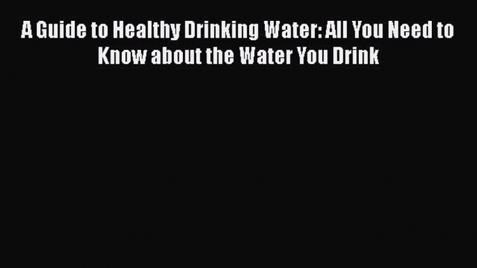 Download A Guide to Healthy Drinking Water: All You Need to Know about the Water You Drink