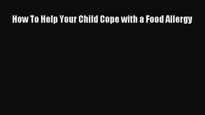 READ FREE E-books How To Help Your Child Cope with a Food Allergy Full E-Book