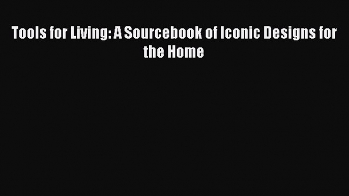 Read Tools for Living: A Sourcebook of Iconic Designs for the Home Ebook Free