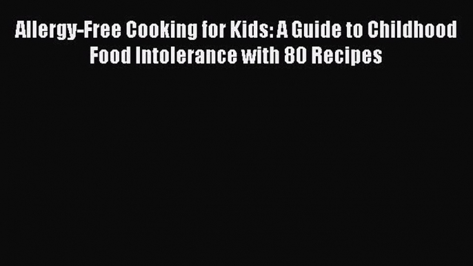 READ book Allergy-Free Cooking for Kids: A Guide to Childhood Food Intolerance with 80 Recipes